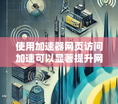 使用加速器网页访问加速可以显著提升网页下载速度和用户体验,以下是详细的步骤和注意事项 使用加速器网页访问加速可以显著提升网页下载速度和用户体验,以下是详细的步骤和注意事项
