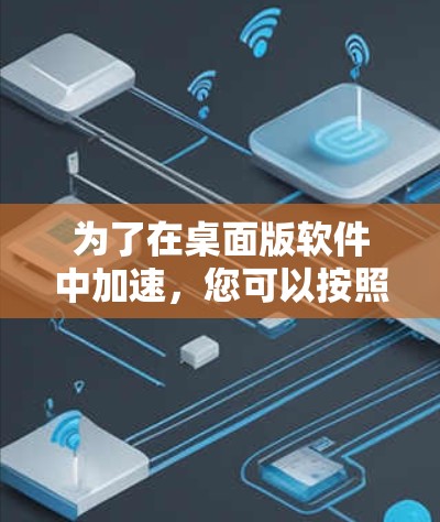 为了在桌面版软件中加速，您可以按照以下步骤操作
