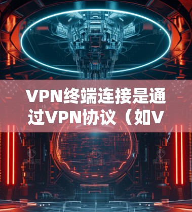 VPN终端连接是通过VPN协议（如VPN、V3D VPN、VPN、ZAP VPN等）在目标服务器上执行终端操作，通常用于访问远程服务器、下载文件或运行程序。以下是步骤说明