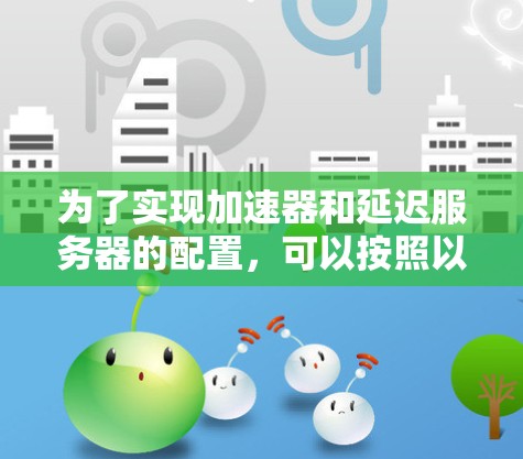 为了实现加速器和延迟服务器的配置，可以按照以下步骤进行