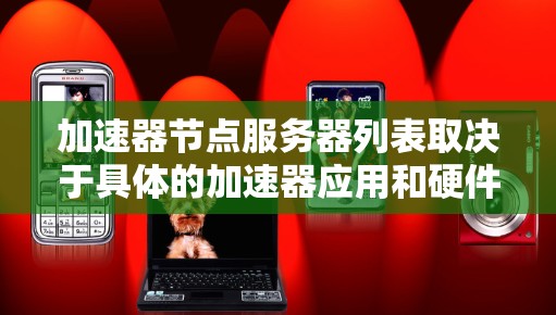 加速器节点服务器列表取决于具体的加速器应用和硬件配置。以下是一些常见的加速器节点服务器配置，适用于不同的应用和平台