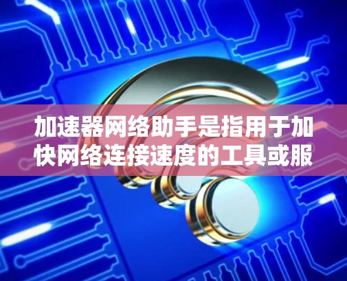 加速器网络助手是指用于加快网络连接速度的工具或服务器。以下是一些可能相关的信息和建议