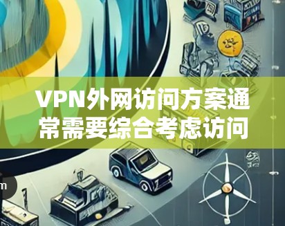 VPN外网访问方案通常需要综合考虑访问的安全性、速度、隐私保护以及可能的风险。以下是一个通用的VPN外网访问方案，可以根据具体需求进行调整