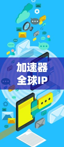 加速器全球IP代理是指使用多个IP地址来连接加速器，以提高下载速度。以下是关于如何使用加速器全球IP代理的步骤和建议