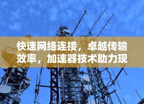 快速网络连接，卓越传输效率，加速器技术助力现代网络