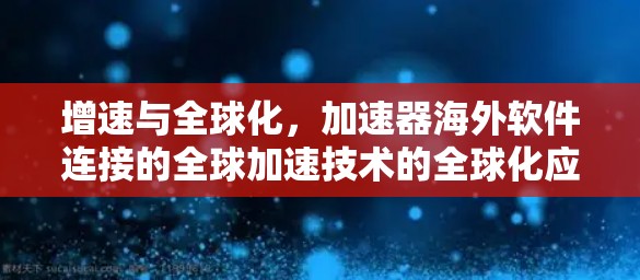 增速与全球化，加速器海外软件连接的全球加速技术的全球化应用
