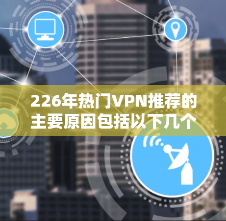 226年热门VPN推荐的主要原因包括以下几个方面