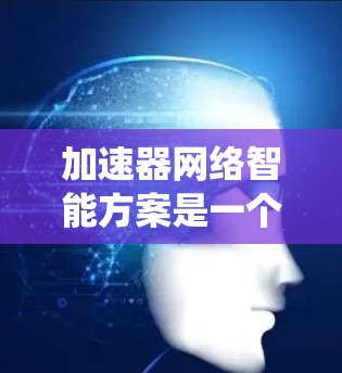 加速器网络智能方案是一个结合自动化、智能技术与网络环境的系统，旨在提升数据处理和传输效率。以下是对该主题的分步解释