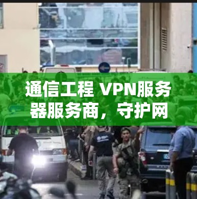 通信工程 VPN服务器服务商，守护网络的未来