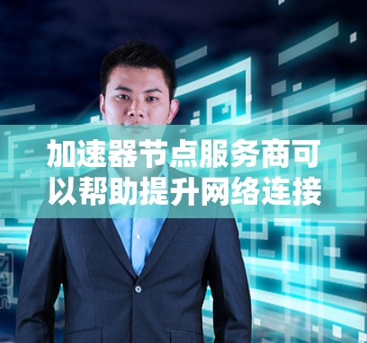 加速器节点服务商可以帮助提升网络连接速度，适用于无线网络、手机桌面和多设备。以下是选择加速器节点的步骤