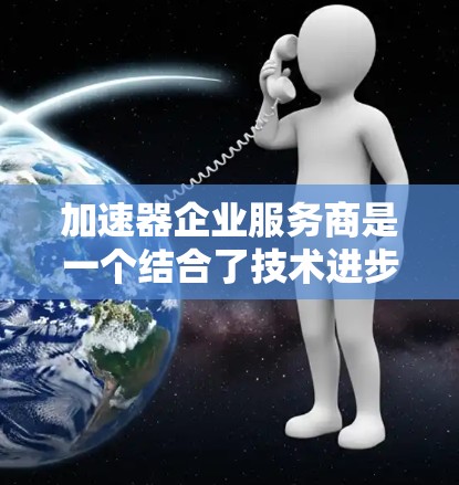 加速器企业服务商是一个结合了技术进步和企业服务的组织或概念，旨在通过技术创新和优化提升企业的运营效率。以下是对该概念的详细解释