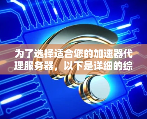 为了选择适合您的加速器代理服务器，以下是详细的综合指导