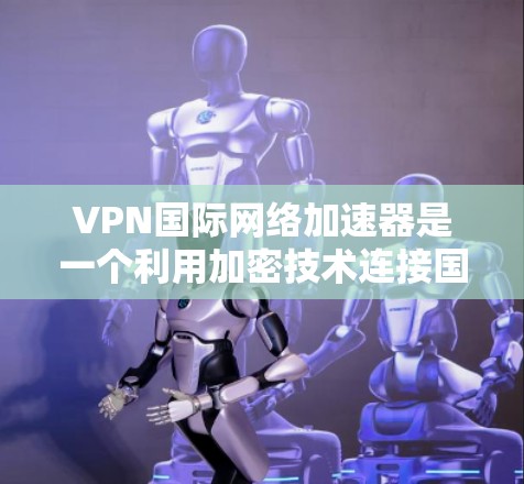 VPN国际网络加速器是一个利用加密技术连接国际互联网的工具，旨在提供安全、隐私和效率的网络连接。以下是详细的步骤指南，帮助您全面理解和使用VPN国际网络加速器