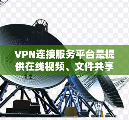 VPN连接服务平台是提供在线视频、文件共享和游戏等服务的主要平台，通过连接远程服务器实现远程访问。以下是关于这些平台的详细分析