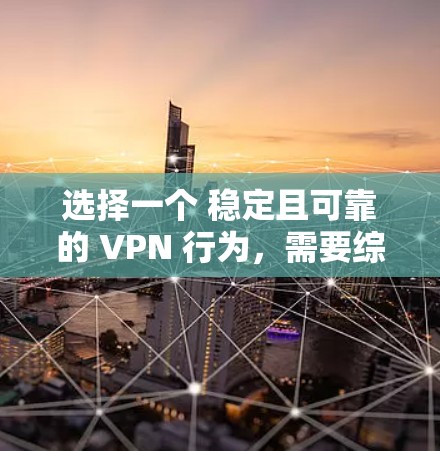 选择一个 稳定且可靠的 VPN 行为，需要综合考虑多个因素，包括但不限于