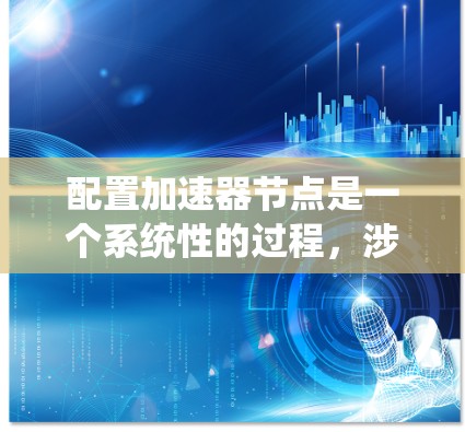 配置加速器节点是一个系统性的过程，涉及硬件、软件和数据等多个方面。以下是一个详细的步骤指南，帮助你成功配置加速器节点