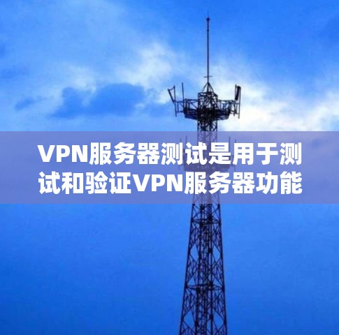 VPN服务器测试是用于测试和验证VPN服务器功能的工具。以下是一些常见的VPN服务器测试步骤和注意事项