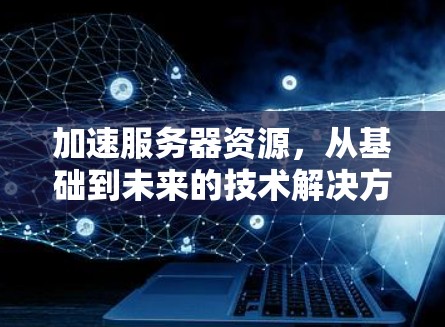 加速服务器资源，从基础到未来的技术解决方案