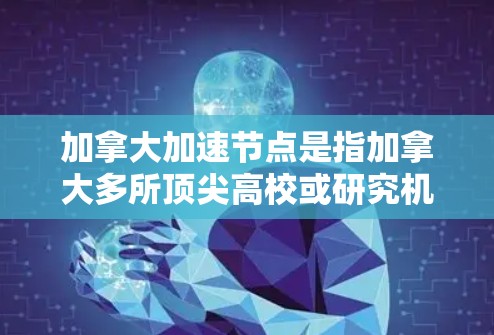 加拿大加速节点是指加拿大多所顶尖高校或研究机构，旨在加速学术研究和工业项目推进。这些节点通常在学术、科研或商业领域具有显著优势，能够为用户提供更快捷、更高效的解决方案。以下是一些重要的加速节点