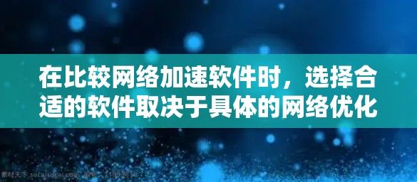 在比较网络加速软件时，选择合适的软件取决于具体的网络优化需求、预算和用户偏好。以下是对几个主要软件的总结和推荐