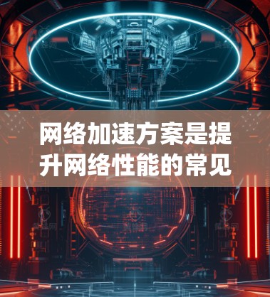 网络加速方案是提升网络性能的常见选择，通常包括使用如Speedtest、Netcat、Speedtest+等软件。以下是推荐的几种网络加速方案和它们的特点