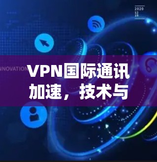 VPN国际通讯加速，技术与现实的双刃剑