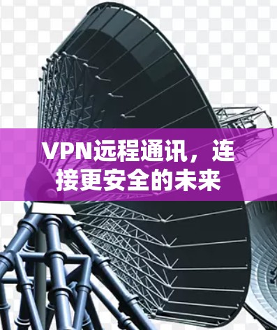 VPN远程通讯，连接更安全的未来