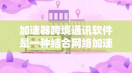加速器跨境通讯软件是一种结合网络加速和跨地域通讯功能的工具，旨在帮助用户在不同地理位置之间高效沟通。以下是关于这些软件的详细介绍