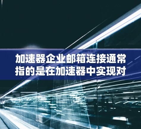 加速器企业邮箱连接通常指的是在加速器中实现对企业邮箱的连接功能。以下是一些可能涉及的步骤或问题，以及如何解决它们