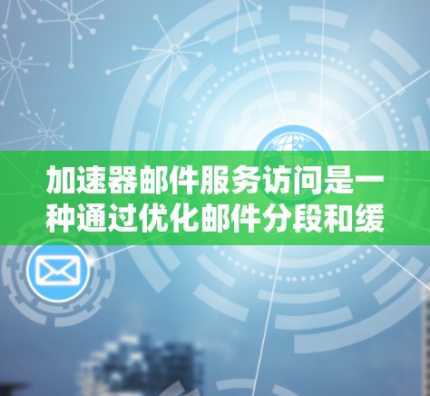 加速器邮件服务访问是一种通过优化邮件分段和缓存技术来提高邮件发送和接收效率的技术。以下是该技术的详细解释