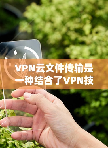 VPN云文件传输是一种结合了VPN技术与云存储的复杂系统，旨在提供安全的文件传输和存储环境。以下是使用VPN云文件传输的具体步骤和方法