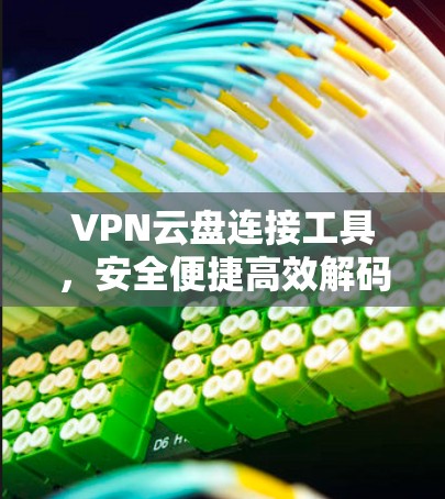VPN云盘连接工具，安全便捷高效解码