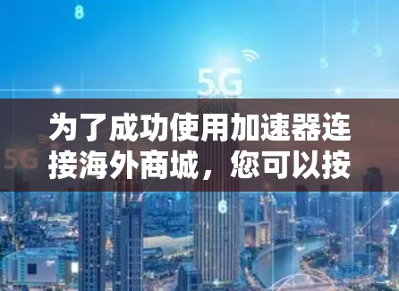 为了成功使用加速器连接海外商城，您可以按照以下步骤进行
