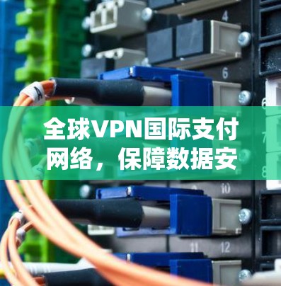全球VPN国际支付网络,保障数据安全的未来解决方案 全球VPN国际支付网络,保障数据安全的未来解决方案