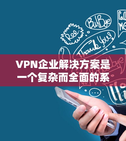 VPN企业解决方案是一个复杂而全面的系统，旨在为用户提供安全、可靠和高效的网络连接和支付服务。以下是对该领域的一些关键点的总结和分析