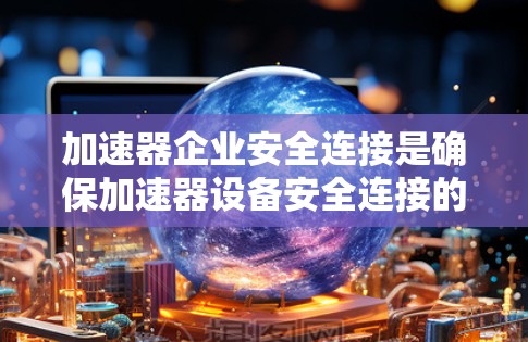加速器企业安全连接是确保加速器设备安全连接的重要步骤。以下是一些关键点，帮助您理解如何设置和验证加速器的安全连接