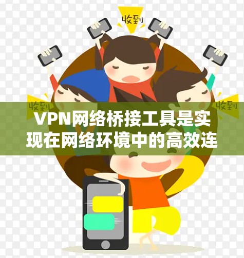 VPN网络桥接工具是实现在网络环境中的高效连接和管理的工具，主要功能包括连接多个VPN服务器和本地计算机、配置服务器配置、管理连接和设备。以下是对这些工具的详细步骤说明