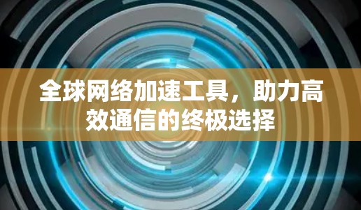 全球网络加速工具,助力高效通信的终极选择 全球网络加速工具,助力高效通信的终极选择