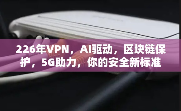 226年VPN，AI驱动，区块链保护，5G助力，你的安全新标准