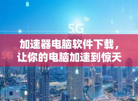 加速器电脑软件下载，让你的电脑加速到惊天数字！