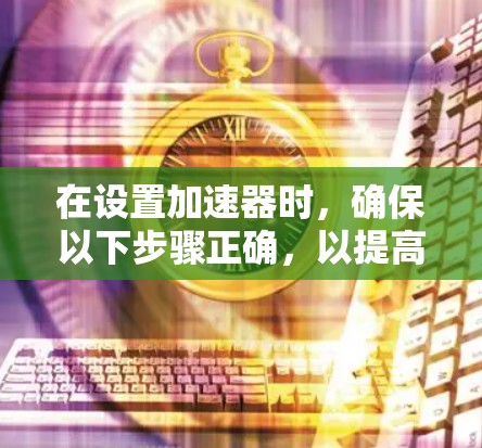 在设置加速器时，确保以下步骤正确，以提高网页浏览速度