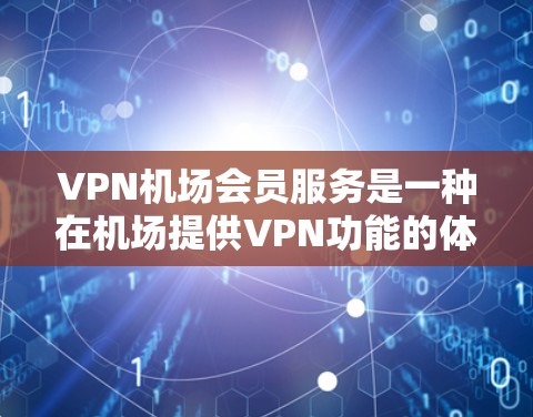 VPN机场会员服务是一种在机场提供VPN功能的体验，旨在通过国际认证设备连接到机场网络，用户可以在机场内访问互联网资源。以下是对该服务的详细分析