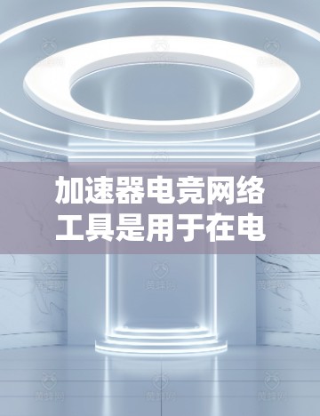 加速器电竞网络工具是用于在电竞比赛中快速连接到比赛服务器的实用工具。以下是对这些工具的详细总结