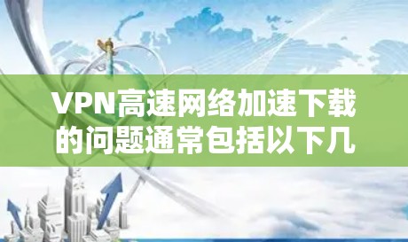 VPN高速网络加速下载的问题通常包括以下几点，您可以根据自己的情况逐一排查并解决