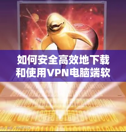 如何安全高效地下载和使用VPN电脑端软件