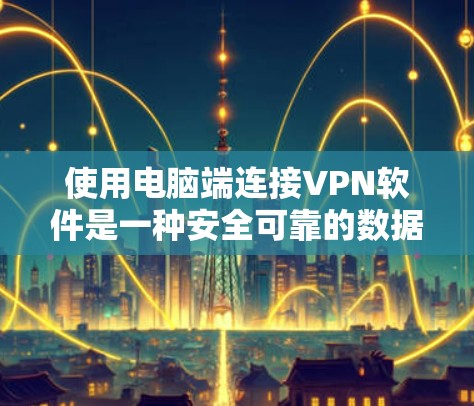使用电脑端连接VPN软件是一种安全可靠的数据传输方式，以下是详细的步骤指南
