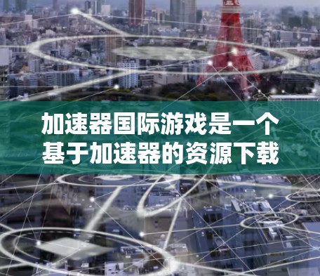 加速器国际游戏是一个基于加速器的资源下载平台，广泛应用于游戏加速、软件下载、网页资源下载等多种需求。以下是对该平台的详细介绍