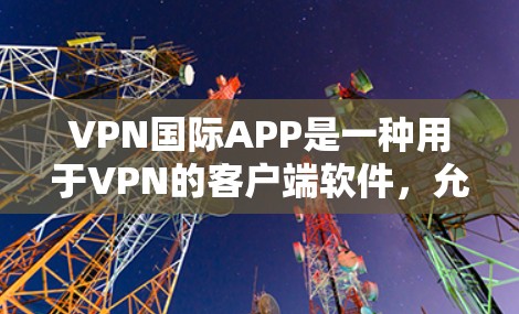 VPN国际APP是一种用于VPN的客户端软件，允许用户访问国际互联网服务器。这些软件通常与国内的VPN软件类似，但可能提供更高的安全性和功能。以下是使用国际VPN国际APP的简单步骤指南