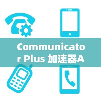 Communicator Plus 加速器APP，现代通信中的革命性解决方案