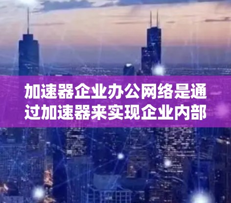 加速器企业办公网络是通过加速器来实现企业内部数据传输和存储优化的系统，结合企业办公网络整体解决方案，提供高效的数据传输和服务器环境。以下是详细的步骤说明